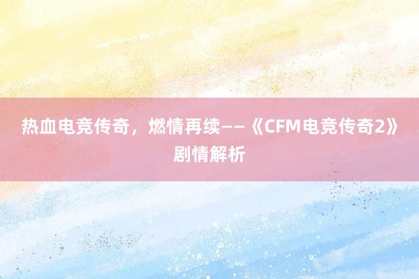 热血电竞传奇，燃情再续——《CFM电竞传奇2》剧情解析