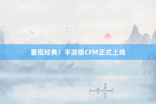 重现经典！手游版CFM正式上线