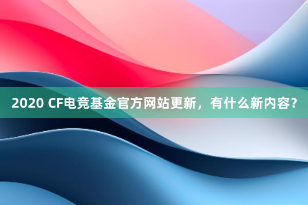 2020 CF电竞基金官方网站更新，有什么新内容？