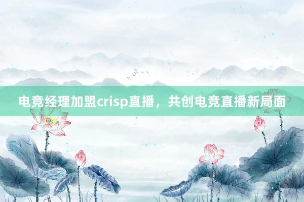 电竞经理加盟crisp直播，共创电竞直播新局面