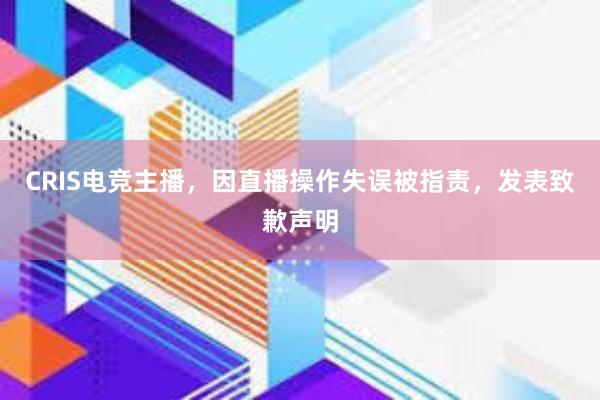 CRIS电竞主播，因直播操作失误被指责，发表致歉声明