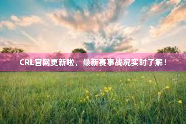 CRL官网更新啦，最新赛事战况实时了解！