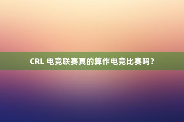 CRL 电竞联赛真的算作电竞比赛吗？