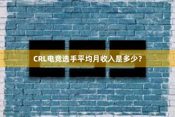 CRL电竞选手平均月收入是多少？