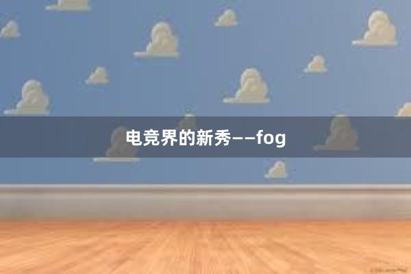 电竞界的新秀——fog