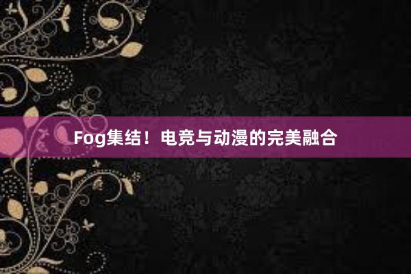 Fog集结！电竞与动漫的完美融合