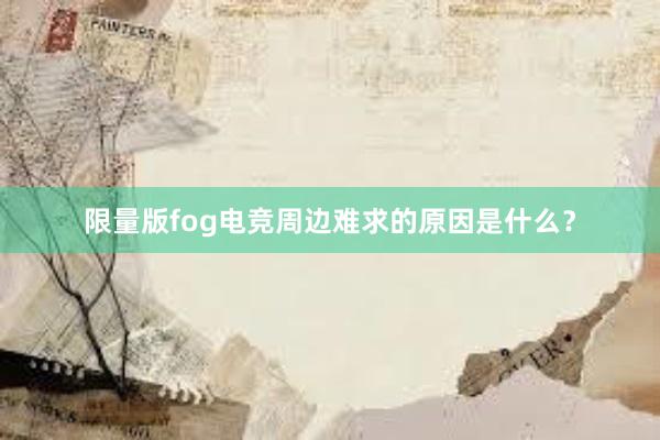 限量版fog电竞周边难求的原因是什么？