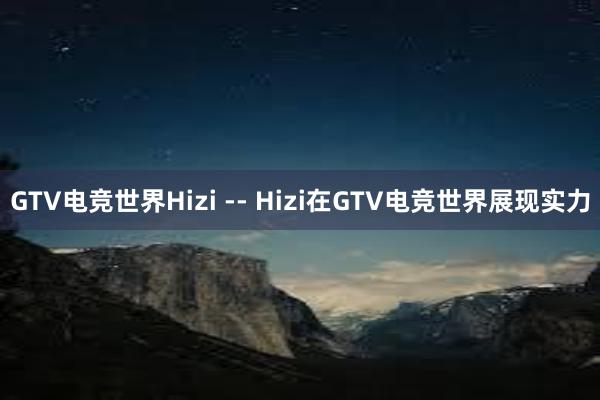 GTV电竞世界Hizi -- Hizi在GTV电竞世界展现实力