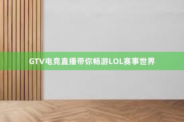 GTV电竞直播带你畅游LOL赛事世界