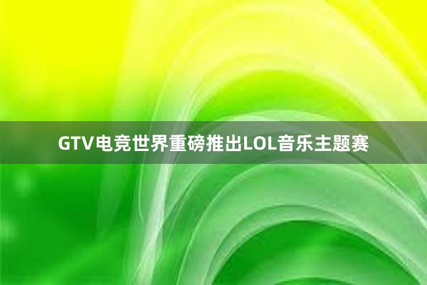 GTV电竞世界重磅推出LOL音乐主题赛