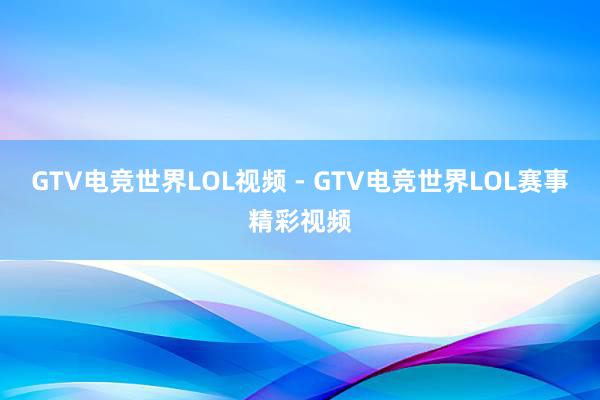 GTV电竞世界LOL视频 - GTV电竞世界LOL赛事精彩视频