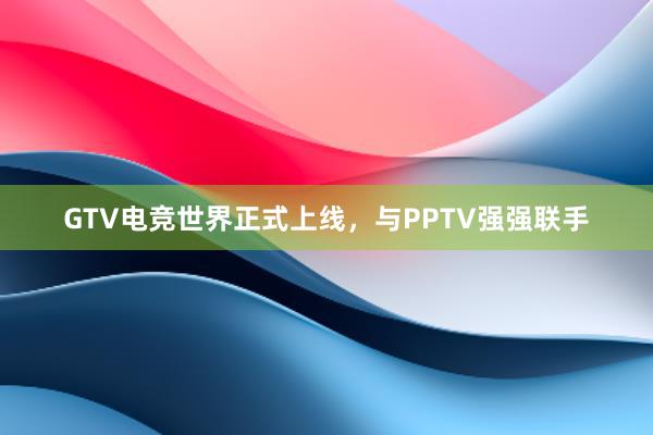 GTV电竞世界正式上线，与PPTV强强联手