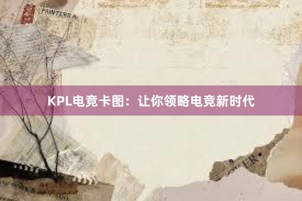 KPL电竞卡图：让你领略电竞新时代