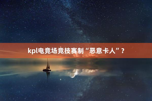 kpl电竞场竞技赛制“恶意卡人”？