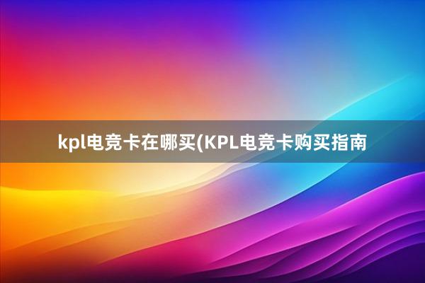 kpl电竞卡在哪买(KPL电竞卡购买指南