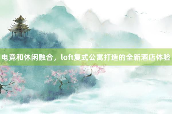 电竞和休闲融合，loft复式公寓打造的全新酒店体验