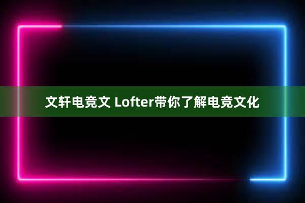 文轩电竞文 Lofter带你了解电竞文化