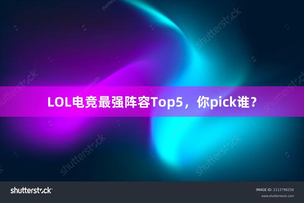 LOL电竞最强阵容Top5，你pick谁？