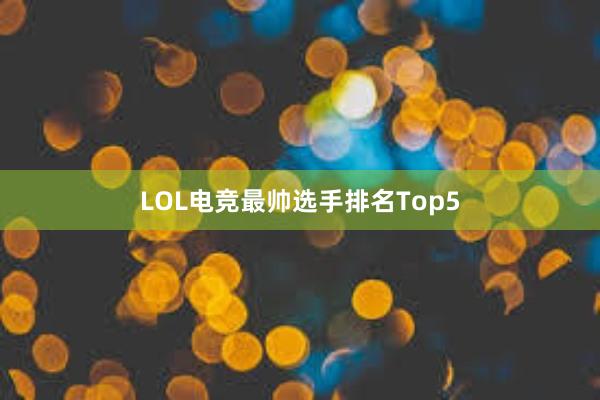 LOL电竞最帅选手排名Top5