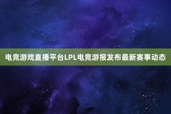 电竞游戏直播平台LPL电竞游报发布最新赛事动态