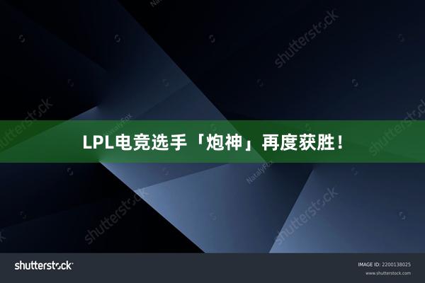 LPL电竞选手「炮神」再度获胜！