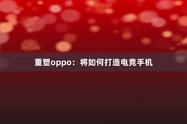 重塑oppo：将如何打造电竞手机