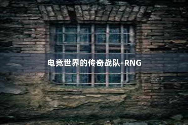 电竞世界的传奇战队-RNG