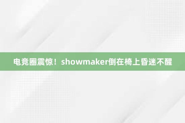 电竞圈震惊！showmaker倒在椅上昏迷不醒