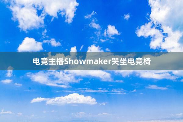 电竞主播Showmaker哭坐电竞椅