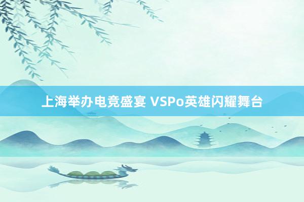 上海举办电竞盛宴 VSPo英雄闪耀舞台