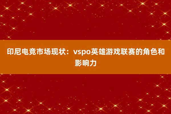 印尼电竞市场现状：vspo英雄游戏联赛的角色和影响力