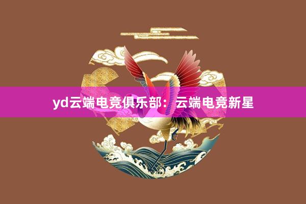 yd云端电竞俱乐部：云端电竞新星