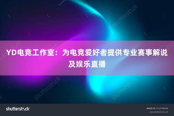 YD电竞工作室：为电竞爱好者提供专业赛事解说及娱乐直播