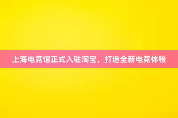 上海电竞馆正式入驻淘宝，打造全新电竞体验