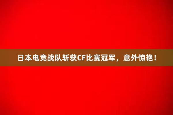 日本电竞战队斩获CF比赛冠军，意外惊艳！