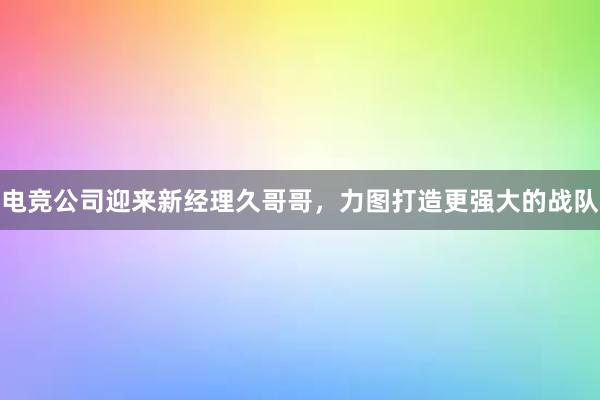 电竞公司迎来新经理久哥哥，力图打造更强大的战队