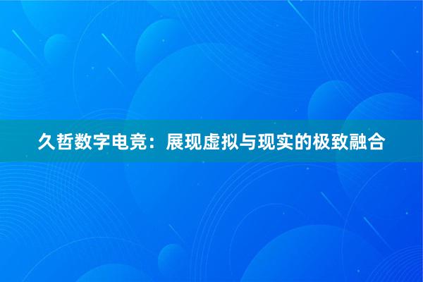 久哲数字电竞：展现虚拟与现实的极致融合