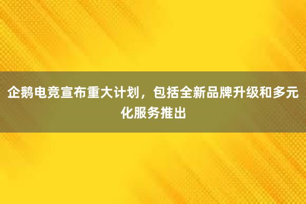 企鹅电竞宣布重大计划，包括全新品牌升级和多元化服务推出