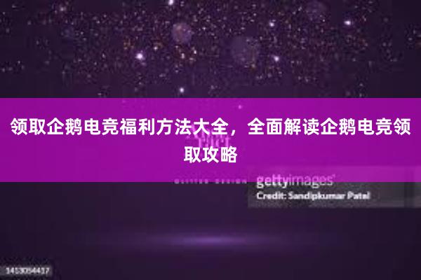 领取企鹅电竞福利方法大全，全面解读企鹅电竞领取攻略