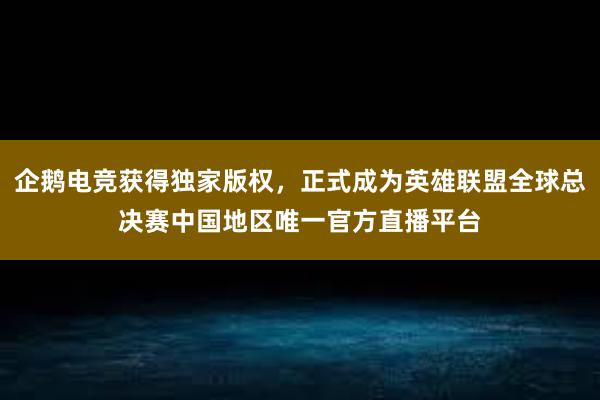 企鹅电竞获得独家版权，正式成为英雄联盟全球总决赛中国地区唯一官方直播平台