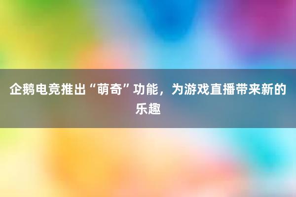 企鹅电竞推出“萌奇”功能，为游戏直播带来新的乐趣