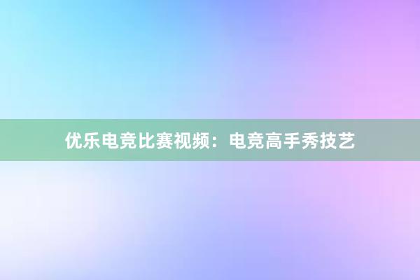 优乐电竞比赛视频：电竞高手秀技艺