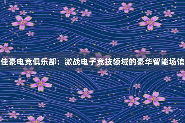 佳豪电竞俱乐部：激战电子竞技领域的豪华智能场馆