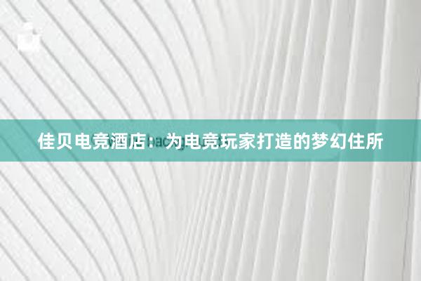 佳贝电竞酒店：为电竞玩家打造的梦幻住所