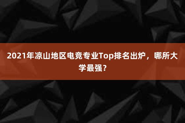 2021年凉山地区电竞专业Top排名出炉，哪所大学最强？