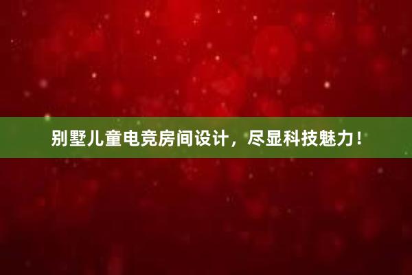 别墅儿童电竞房间设计，尽显科技魅力！