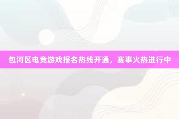 包河区电竞游戏报名热线开通，赛事火热进行中