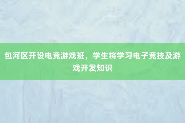 包河区开设电竞游戏班，学生将学习电子竞技及游戏开发知识