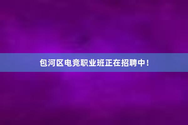 包河区电竞职业班正在招聘中！