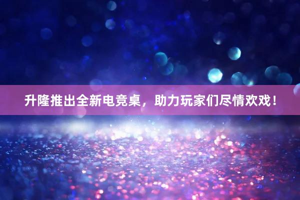 升隆推出全新电竞桌，助力玩家们尽情欢戏！